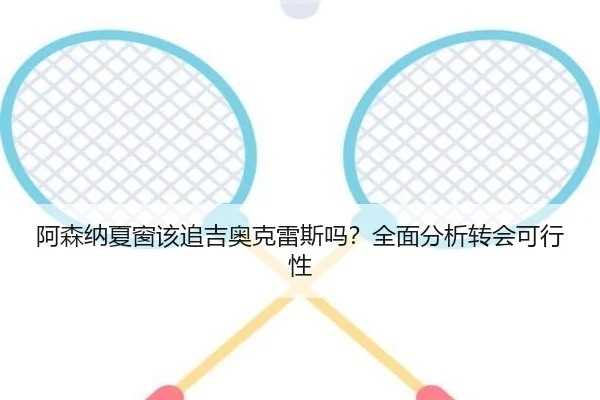 阿森纳夏窗该追吉奥克雷斯吗？全面分析转会可行性